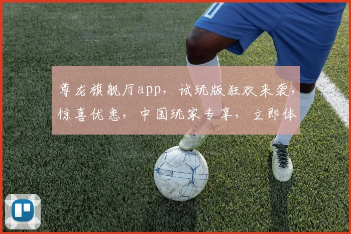 尊龙旗舰厅app，试玩版狂欢来袭，惊喜优惠，中国玩家专享，立即体验