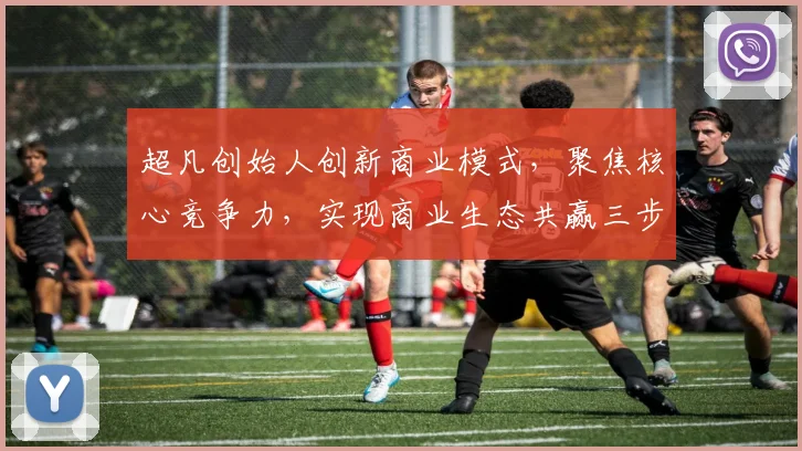 超凡创始人创新商业模式，聚焦核心竞争力，实现商业生态共赢三步曲