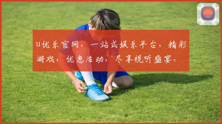 u优乐官网，一站式娱乐平台，精彩游戏，优惠活动，尽享视听盛宴，诚邀体验
