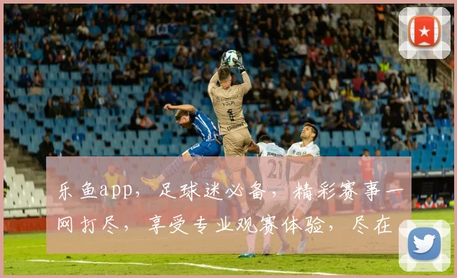 乐鱼app，足球迷必备，精彩赛事一网打尽，享受专业观赛体验，尽在乐鱼