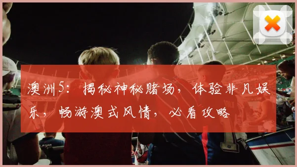 澳洲5：揭秘神秘赌场，体验非凡娱乐，畅游澳式风情，必看攻略