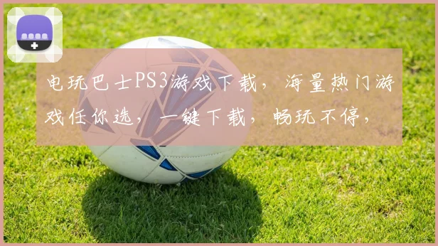 电玩巴士PS3游戏下载，海量热门游戏任你选，一键下载，畅玩不停，不容错过
