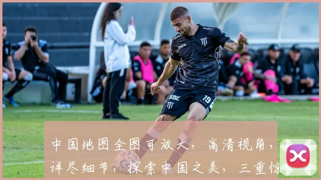 中国地图全图可放大，高清视角，详尽细节，探索中国之美，三重惊喜，一网打尽。