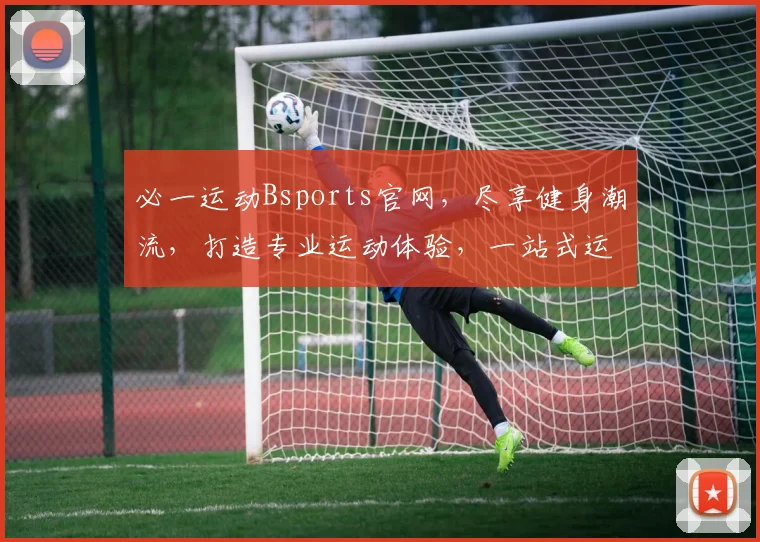 必一运动Bsports官网，尽享健身潮流，打造专业运动体验，一站式运动生活必备平台。