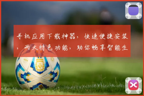 手机应用下载神器，快速便捷安装，两大特色功能，助你畅享智能生活，